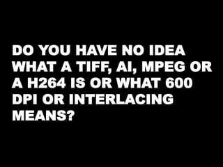 DO YOU HAVE NO IDEA 
WHAT A TIFF, AI, MPEG OR 
A H264 IS OR WHAT 600 
DPI OR INTERLACING 
MEANS? 
 