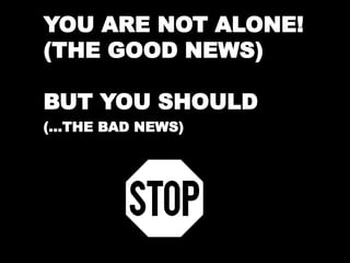 YOU ARE NOT ALONE! 
(THE GOOD NEWS) 
BUT YOU SHOULD 
(…THE BAD NEWS) 
 