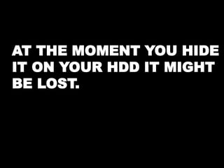 AT THE MOMENT YOU HIDE 
IT ON YOUR HDD IT MIGHT 
BE LOST. 
 