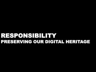 RESPONSIBILITY 
PRESERVING OUR DIGITAL HERITAGE 
 