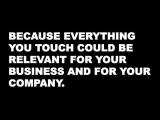 BECAUSE EVERYTHING 
YOU TOUCH COULD BE 
RELEVANT FOR YOUR 
BUSINESS AND FOR YOUR 
COMPANY. 
 