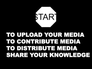START 
TO UPLOAD YOUR MEDIA 
TO CONTRIBUTE MEDIA 
TO DISTRIBUTE MEDIA 
SHARE YOUR KNOWLEDGE 
 