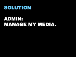 SOLUTION 
ADMIN: 
MANAGE MY MEDIA. 
 