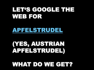 LET‘S GOOGLE THE 
WEB FOR 
APFELSTRUDEL 
(YES, AUSTRIAN 
APFELSTRUDEL) 
WHAT DO WE GET? 
 
