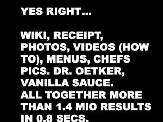 YES RIGHT… 
WIKI, RECEIPT, 
PHOTOS, VIDEOS (HOW 
TO), MENUS, CHEFS 
PICS. DR. OETKER, 
VANILLA SAUCE. 
ALL TOGETHER MORE 
THAN 1.4 MIO RESULTS 
IN 0.8 SECS. 
 