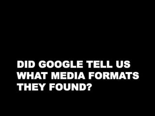 DID GOOGLE TELL US 
WHAT MEDIA FORMATS 
THEY FOUND? 
 