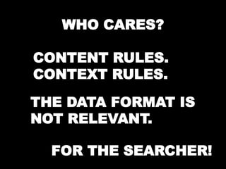 WHO CARES? 
CONTENT RULES. 
CONTEXT RULES. 
THE DATA FORMAT IS 
NOT RELEVANT. 
FOR THE SEARCHER! 
 