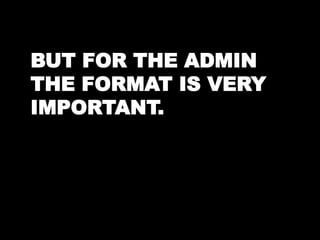 BUT FOR THE ADMIN 
THE FORMAT IS VERY 
IMPORTANT. 
 