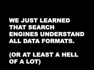 WE JUST LEARNED 
THAT SEARCH 
ENGINES UNDERSTAND 
ALL DATA FORMATS. 
(OR AT LEAST A HELL 
OF A LOT) 
 