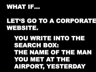 WHAT IF… 
LET‘S GO TO A CORPORATE 
WEBSITE. 
YOU WRITE INTO THE 
SEARCH BOX: 
THE NAME OF THE MAN 
YOU MET AT THE 
AIRPORT, YESTERDAY 
 