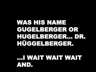WAS HIS NAME 
GUGELBERGER OR 
HUGELBERGER… DR. 
HÜGGELBERGER. 
…I WAIT WAIT WAIT 
AND. 
 