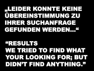 „LEIDER KONNTE KEINE 
ÜBEREINSTIMMUNG ZU 
IHRER SUCHANFRAGE 
GEFUNDEN WERDEN…“ 
“RESULTS 
WE TRIED TO FIND WHAT 
YOUR LOOKING FOR; BUT 
DIDN’T FIND ANYTHING.” 
 