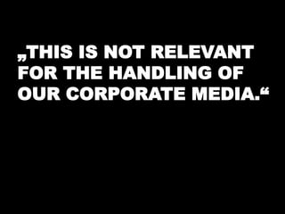 „THIS IS NOT RELEVANT 
FOR THE HANDLING OF 
OUR CORPORATE MEDIA.“ 
 