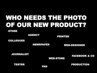 WHO NEEDS THE PHOTO 
OF OUR NEW PRODUCT? 
STORE 
PRINTER 
WEB-DESIGNER 
AGENCY 
NEWSPAPER 
WEB-STORE 
COLLEGUES 
JOURNALIST 
TESTER 
FAN 
FACEBOOK & CO 
PRODUCTION 
 