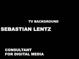 TV BACKGROUND 
SEBASTIAN LENTZ 
CONSULTANT 
FOR DIGITAL MEDIA 
 