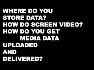 WHERE DO YOU 
STORE DATA? 
HOW DO SCREEN VIDEO? 
HOW DO YOU GET 
MEDIA DATA 
UPLOADED 
AND 
DELIVERED? 
 