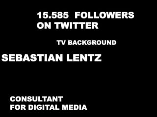 15.585 FOLLOWERS 
ON TWITTER 
TV BACKGROUND 
SEBASTIAN LENTZ 
CONSULTANT 
FOR DIGITAL MEDIA 
 