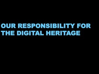 OUR RESPONSIBILITY FOR 
THE DIGITAL HERITAGE 
 
