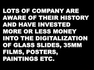 LOTS OF COMPANY ARE 
AWARE OF THEIR HISTORY 
AND HAVE INVESTED 
MORE OR LESS MONEY 
INTO THE DIGITALIZATION 
OF GLASS SLIDES, 35MM 
FILMS, POSTERS, 
PAINTINGS ETC. 
 