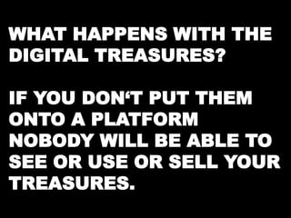 WHAT HAPPENS WITH THE 
DIGITAL TREASURES? 
IF YOU DON‘T PUT THEM 
ONTO A PLATFORM 
NOBODY WILL BE ABLE TO 
SEE OR USE OR SELL YOUR 
TREASURES. 
 