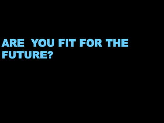 ARE YOU FIT FOR THE 
FUTURE? 
 