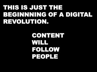 THIS IS JUST THE 
BEGINNNING OF A DIGITAL 
REVOLUTION. 
CONTENT 
WILL 
FOLLOW 
PEOPLE 
 