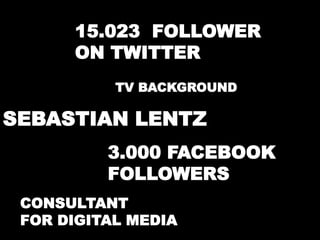 15.023 FOLLOWER 
ON TWITTER 
TV BACKGROUND 
SEBASTIAN LENTZ 
3.000 FACEBOOK 
FOLLOWERS 
CONSULTANT 
FOR DIGITAL MEDIA 
 