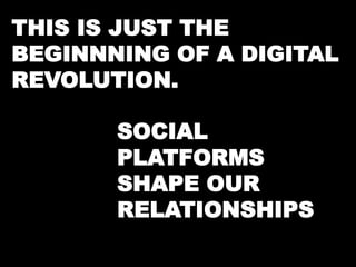 THIS IS JUST THE 
BEGINNNING OF A DIGITAL 
REVOLUTION. 
SOCIAL 
PLATFORMS 
SHAPE OUR 
RELATIONSHIPS 
 