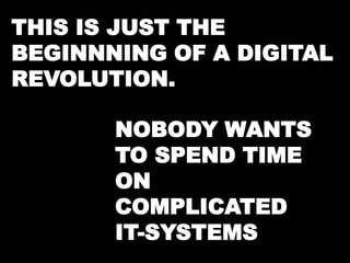 THIS IS JUST THE 
BEGINNNING OF A DIGITAL 
REVOLUTION. 
NOBODY WANTS 
TO SPEND TIME 
ON 
COMPLICATED 
IT-SYSTEMS 
 