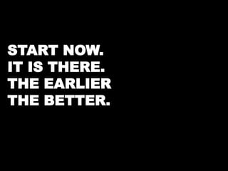 START NOW. 
IT IS THERE. 
THE EARLIER 
THE BETTER. 
 