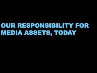 OUR RESPONSIBILITY FOR 
MEDIA ASSETS, TODAY 
 