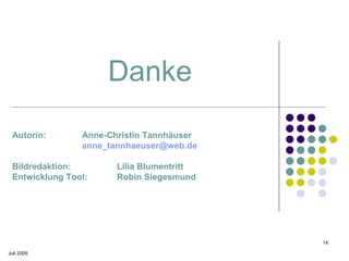 Danke
 Autorin:       Anne-Christin Tannhäuser
                anne_tannhaeuser@web.de

 Bildredaktion:        Lilia Blumentritt
 Entwicklung Tool:     Robin Siegesmund




                                           14

Juli 2009
 