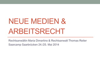 NEUE MEDIEN &
ARBEITSRECHT
Rechtsanwältin Maria Dimartino & Rechtsanwalt Thomas Reiter
Saarcamp Saarbrücken 24./25. Mai 2014
 