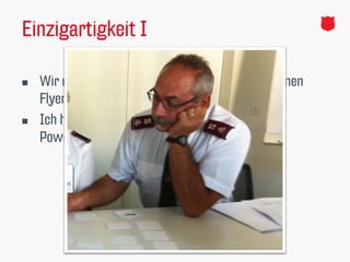 Einzigartigkeit I
 Wir machen einen Anlass, also brauchen wir einen
Flyer.
 Ich habe eine Präsentation, also brauche ich
Powerpoint.
 