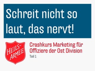 Crashkurs Marketing für
Offiziere der Ost Division
Teil 1
Schreit nicht so
laut, das nervt!
 