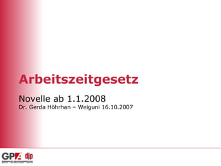 Arbeitszeitgesetz Novelle ab 1.1.2008 Dr. Gerda Höhrhan – Weiguni 16.10.2007 
