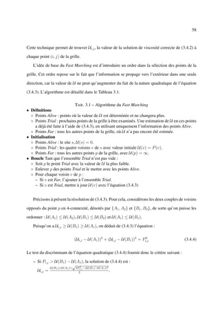 58



Cette technique permet de trouver Ui,j , la valeur de la solution de viscosité correcte de (3.4.2) à

chaque point (i, j) de la grille.

   L’idée de base du Fast Marching est d’introduire un ordre dans la sélection des points de la

grille. Cet ordre repose sur le fait que l’information se propage vers l’extérieur dans une seule

direction, car la valeur de U ne peut qu’augmenter du fait de la nature quadratique de l’équation

(3.4.3). L’algorithme est détaillé dans le Tableau 3.1.

                             TAB . 3.1 – Algorithme du Fast Marching
• Déﬁnitions
  ◦ Points Alive : points où la valeur de U est déterminée et ne changera plus.
  ◦ Points Trial : prochains points de la grille à être examinés. Une estimation de U en ces points
    a déjà été faite à l’aide de (3.4.3), en utilisant uniquement l’information des points Alive.
  ◦ Points Far : tous les autres points de la grille, où U n’a pas encore été estimée.
• Initialisation
  ◦ Points Alive : le site s, U(s) = 0.
  ◦ Points Trial : les quatre voisins v de s avec valeur initiale U(v) = P (v).
  ◦ Points Far : tous les autres points p de la grille, avec U(p) = ∞.
• Boucle Tant que l’ensemble Trial n’est pas vide :
  ◦ Soit p le point Trial avec la valeur de U la plus faible.
  ◦ Enlever p des points Trial et le mettre avec les points Alive.
  ◦ Pour chaque voisin v de p :
    – Si v est Far, l’ajouter à l’ensemble Trial.
    – Si v est Trial, mettre à jour U(v) avec l’équation (3.4.3)


   Précisons à présent la résolution de (3.4.3). Pour cela, considérons les deux couples de voisins

opposés du point p en 4-connexité, dénotés par {A1 , A2 } et {B1 , B2 }, de sorte qu’on puisse les

ordonner : U(A1 ) ≤ U (A2 ), U(B1 ) ≤ U (B2 ) et U(A1 ) ≤ U (B1 ).

   Puisqu’on a Ui,j ≥ U (B1 ) ≥ U(A1 ), on déduit de (3.4.3) l’équation :


                             (Ui,j − U(A1 ))2 + (Ui,j − U (B1 ))2 = Pi,j
                                                                      2
                                                                                              (3.4.4)


Le test du discriminant de l’équation quadratique (3.4.4) fournit donc le critère suivant :

   – Si Pi,j > U(B1 ) − U(A1 ), la solution de (3.4.4) est :
                             √ 2
             U (B1 )+U (A1 )+ 2Pi,j −(U (B1 )−U(A1 ))2
     Ui,j =                     2
                                                       .
 