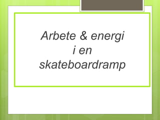 Arbete & energi
i en
skateboardramp
 