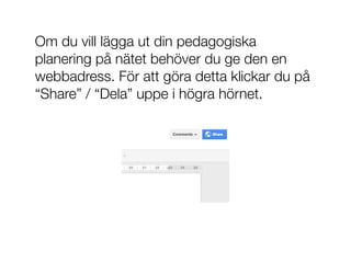 Om du vill lägga ut din pedagogiska
planering på nätet behöver du ge den en
webbadress. För att göra detta klickar du på
“Share” / “Dela” uppe i högra hörnet.
 