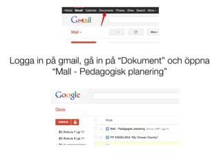 Logga in på gmail, gå in på “Dokument” och öppna
          “Mall - Pedagogisk planering”
 