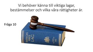 Vi behöver känna till viktiga lagar,
bestämmelser och vilka våra rättigheter är.
Fråga 10
 