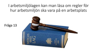 I arbetsmiljölagen kan man läsa om regler för
hur arbetsmiljön ska vara på en arbetsplats
Fråga 13
 