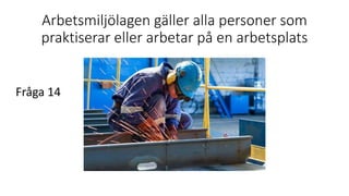 Arbetsmiljölagen gäller alla personer som
praktiserar eller arbetar på en arbetsplats
Fråga 14
 