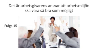 Det är arbetsgivarens ansvar att arbetsmiljön
ska vara så bra som möjligt
Fråga 15
 