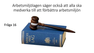 Arbetsmiljölagen säger också att alla ska
medverka till att förbättra arbetsmiljön
Fråga 16
 