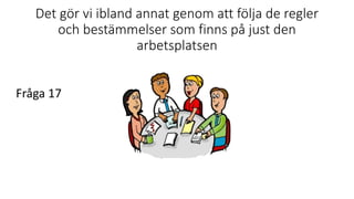 Det gör vi ibland annat genom att följa de regler
och bestämmelser som finns på just den
arbetsplatsen
Fråga 17
 