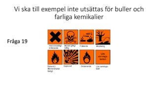 Vi ska till exempel inte utsättas för buller och
farliga kemikalier
Fråga 19
 