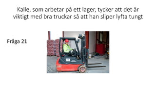 Kalle, som arbetar på ett lager, tycker att det är
viktigt med bra truckar så att han sliper lyfta tungt
Fråga 21
 