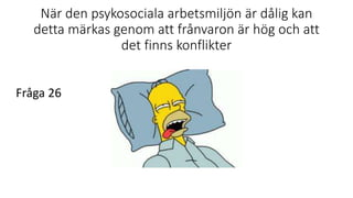 När den psykosociala arbetsmiljön är dålig kan
detta märkas genom att frånvaron är hög och att
det finns konflikter
Fråga 26
 