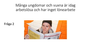 Många ungdomar och vuxna är idag
arbetslösa och har inget lönearbete
Fråga 2
 
